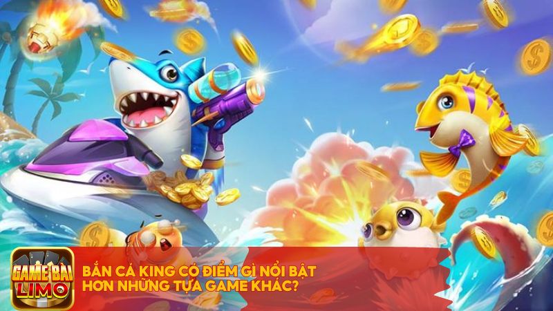 Bắn Cá King có điểm gì nổi bật hơn những tựa game khác?